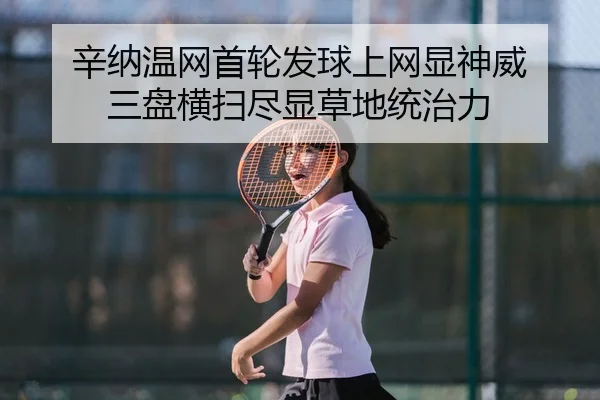 辛纳温网首轮发球上网显神威 三盘横扫尽显草地统治力