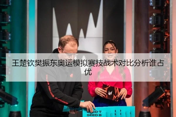 王楚钦樊振东奥运模拟赛技战术对比分析谁占优