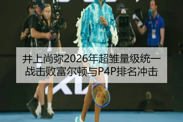 井上尚弥2026年超雏量级统一战击败富尔顿与P4P排名冲击