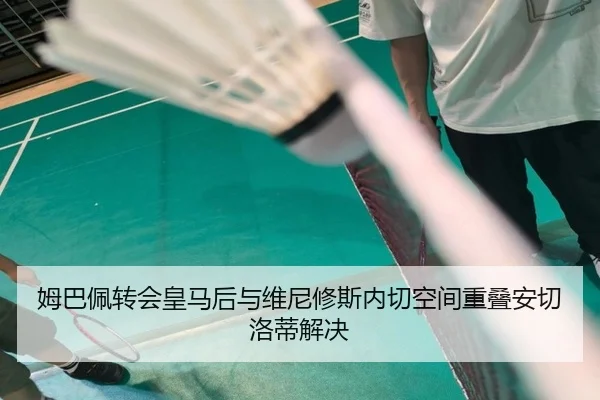 姆巴佩转会皇马后与维尼修斯内切空间重叠安切洛蒂解决